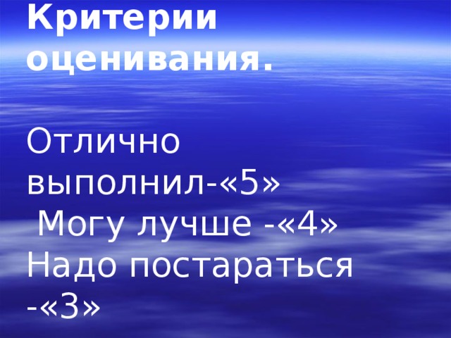 Критерии оценивания. Отлично выполнил-«5»  Могу лучше -«4» Надо постараться -«3» 