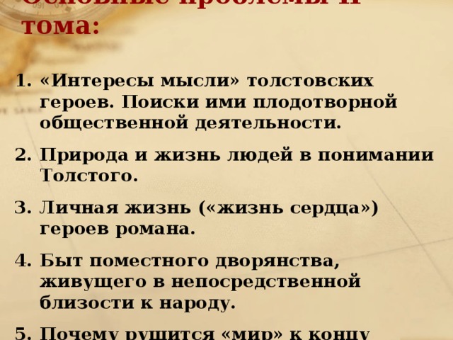 Основные проблемы II тома:   «Интересы мысли» толстовских героев. Поиски ими плодотворной общественной деятельности. Природа и жизнь людей в понимании Толстого. Личная жизнь («жизнь сердца») героев романа. Быт поместного дворянства, живущего в непосредственной близости к народу. Почему рушится «мир» к концу второго тома? 