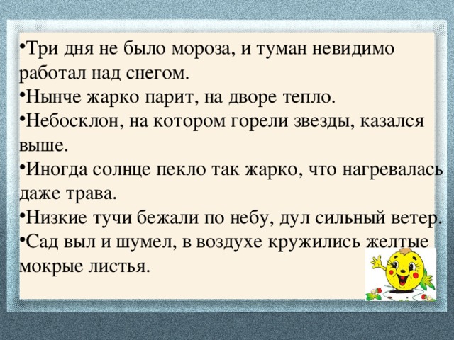 Три дня не было мороза, и туман невидимо работал над снегом. Нынче жарко парит, на дворе тепло. Небосклон, на котором горели звезды, казался выше. Иногда солнце пекло так жарко, что нагревалась даже трава. Низкие тучи бежали по небу, дул сильный ветер. Сад выл и шумел, в воздухе кружились желтые мокрые листья.