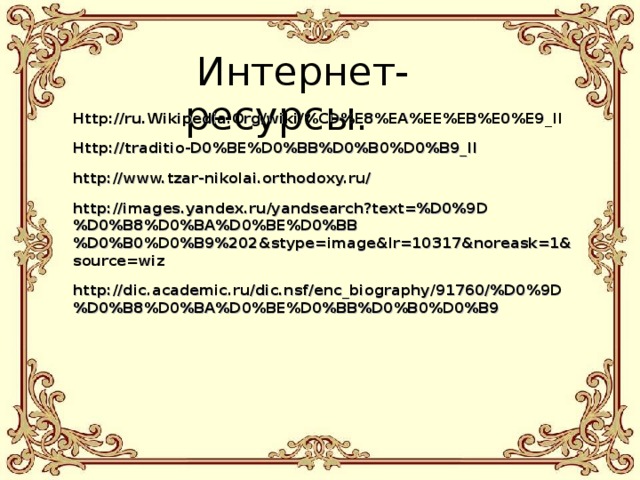  Интернет- ресурсы. Http://ru.Wikipedia.Org/wiki/%CD%E8%EA%EE%EB%E0%E9_II Http://traditio - D0%BE%D0%BB%D0%B0%D0%B9_II http://www.tzar-nikolai.orthodoxy.ru/ http://images.yandex.ru/yandsearch?text=%D0%9D%D0%B8%D0%BA%D0%BE%D0%BB%D0%B0%D0%B9%202&stype=image&lr=10317&noreask=1&source=wiz http://dic.academic.ru/dic.nsf/enc_biography/91760/%D0%9D%D0%B8%D0%BA%D0%BE%D0%BB%D0%B0%D0%B9 