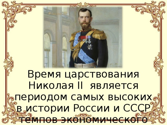 Время царствования Николая II является периодом самых высоких в истории России и СССР темпов экономического роста.   