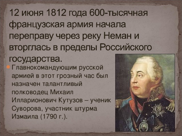 Главнокомандующим русской армией в этот грозный час был назначен талантливый полководец Михаил Илларионович Кутузов – ученик Суворова, участник штурма Измаила (1790 г.).
