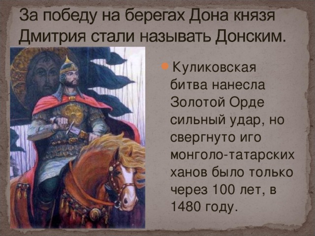 Куликовская битва нанесла Золотой Орде сильный удар, но свергнуто иго монголо-татарских ханов было только через 100 лет, в 1480 году.