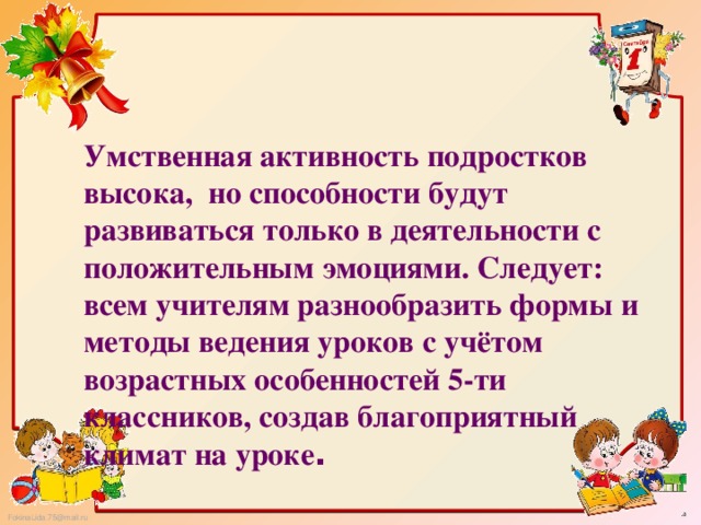 Умственная активность подростков высока, но способности будут развиваться только в деятельности с положительным эмоциями. Следует: всем учителям разнообразить формы и методы ведения уроков с учётом возрастных особенностей 5-ти классников, создав благоприятный климат на уроке . 