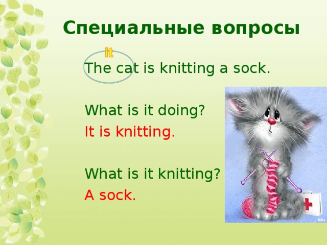 Специальные вопросы The cat is knitting a sock. What is it doing? It is knitting. What is it knitting? A sock. 