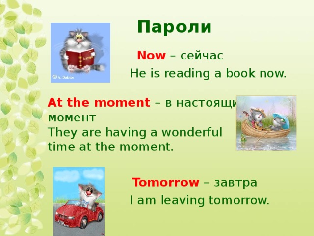 Пароли   Now – сейчас  He is reading a book now.   At the moment  – в настоящий  момент  They are having a wonderful  time at the moment.  Tomorrow – завтра  I am leaving tomorrow. 