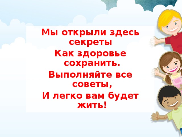 Мы открыли здесь секреты Как здоровье сохранить. Выполняйте все советы, И легко вам будет жить!  