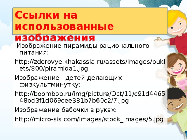 Ссылки на использованные изображения  Изображение пирамиды рационального питания: http://zdorovye.khakassia.ru/assets/images/buklets/800/piramida1.jpg  Изображение детей делающих физкультминутку: http://boombob.ru/img/picture/Oct/11/c91d446548bd3f1d069cee381b7b60c2/7.jpg  Изображение бабочки в руках: http://micro-sis.com/images/stock_images/5.jpg  