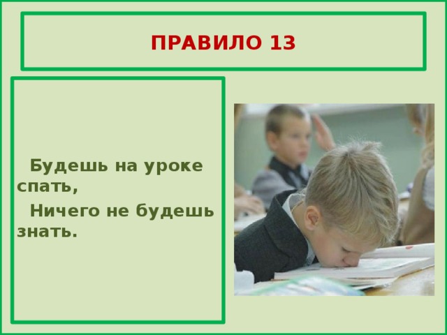 ПРАВИЛО 13     Будешь на уроке спать,  Ничего не будешь знать.