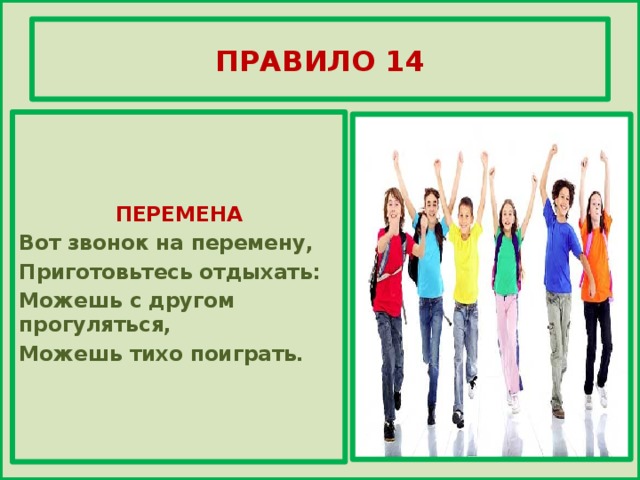ПРАВИЛО 14    ПЕРЕМЕНА Вот звонок на перемену, Приготовьтесь отдыхать: Можешь с другом прогуляться, Можешь тихо поиграть.