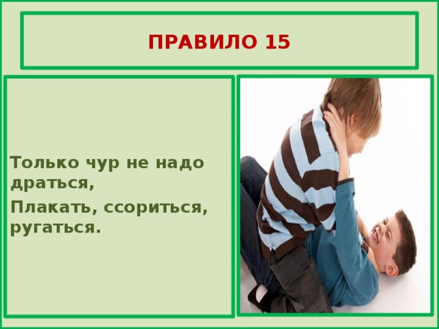 ПРАВИЛО 15    Только чур не надо драться, Плакать, ссориться, ругаться.