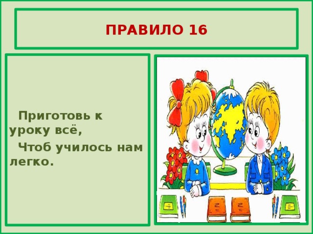ПРАВИЛО 16     Приготовь к уроку всё,  Чтоб училось нам легко.