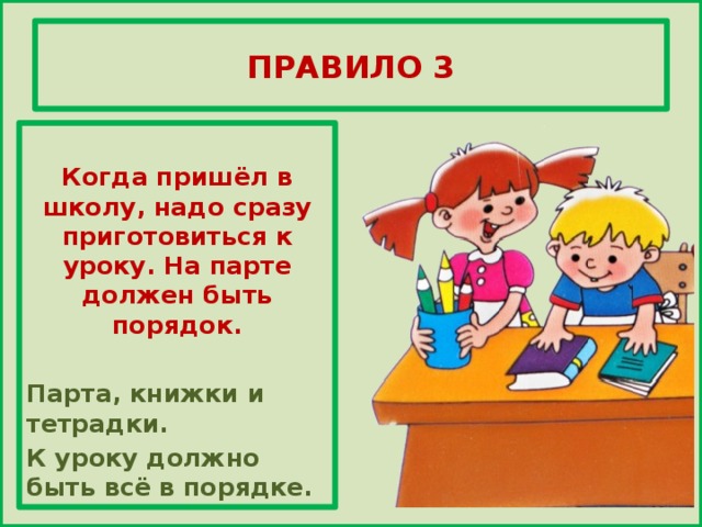 ПРАВИЛО 3  Когда пришёл в школу, надо сразу приготовиться к уроку. На парте должен быть порядок.  Парта, книжки и тетрадки. К уроку должно быть всё в порядке.