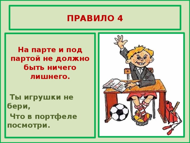 ПРАВИЛО 4  На парте и под партой не должно быть ничего лишнего.   Ты игрушки не бери,  Что в портфеле посмотри.