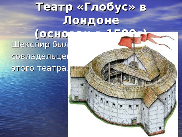 Театр «Глобус» в Лондоне  (основан в 1599г) Шекспир был совладельцем этого театра. 