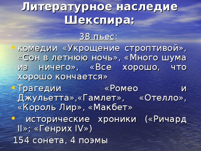 Литературное наследие Шекспира: 38 пьес : комедии «Укрощение строптивой», «Сон в летнюю ночь», «Много шума из ничего», «Все хорошо, что хорошо кончается»  Трагедии «Ромео и Джульетта»,«Гамлет», «Отелло», «Король Лир», «Макбет»  исторические хроники («Ричард II»; «Генрих IV»)  154 сонета, 4 поэмы 