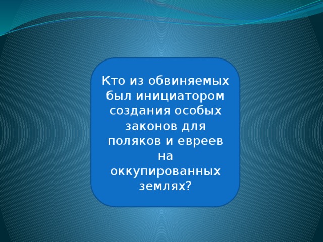 Рудольф Гесс Кто из обвиняемых был инициатором создания особых законов для поляков и евреев на оккупированных землях? 