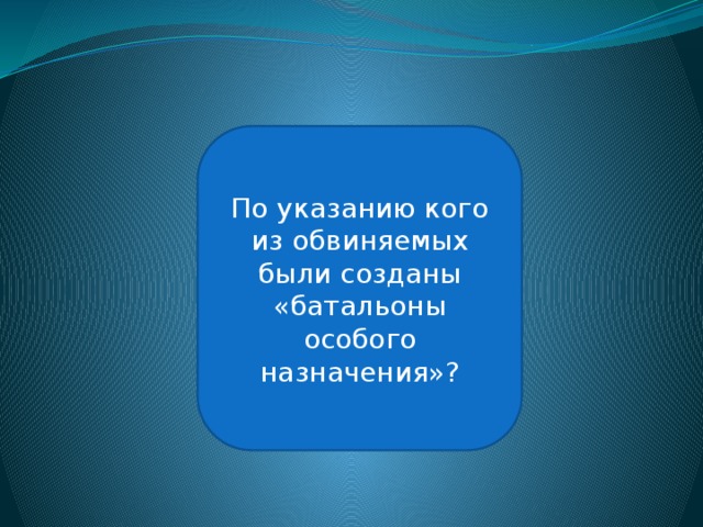 Иоахим фон Риббентроп По указанию кого из обвиняемых были созданы «батальоны особого назначения»? 