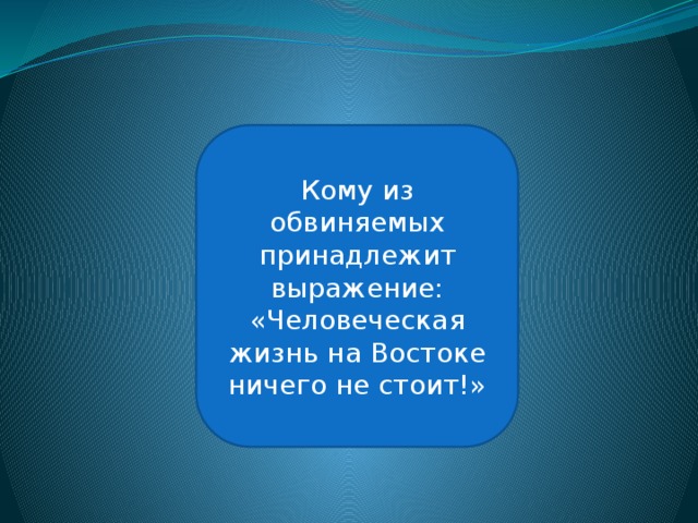 Вильгельм Кейтель Кому из обвиняемых принадлежит выражение: «Человеческая жизнь на Востоке ничего не стоит!» 
