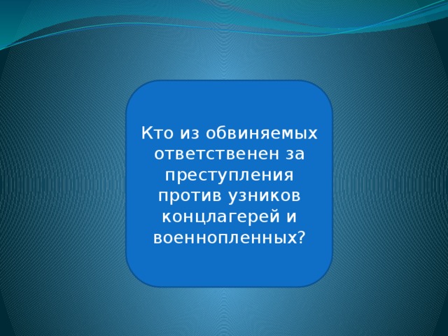 Эрнст Кальтенбрунер Кто из обвиняемых ответственен за преступления против узников концлагерей и военнопленных? 