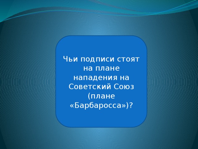 Гитлер, Кейтель, Иодль Чьи подписи стоят на плане нападения на Советский Союз (плане «Барбаросса»)? 