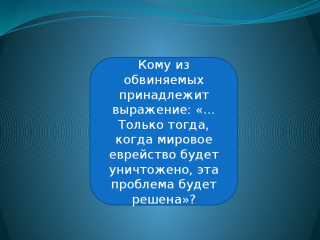 Юлиус Штрейхер Кому из обвиняемых принадлежит выражение: «…Только тогда, когда мировое еврейство будет уничтожено, эта проблема будет решена»? 