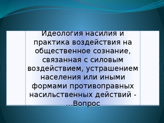 Терроризм Идеология насилия и практика воздействия на общественное сознание, связанная с силовым воздействием, устрашением населения или иными формами противоправных насильственных действий - …Вопрос 