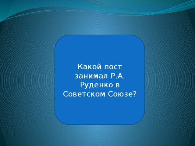 Пост генерального прокурора УССР Какой пост занимал Р.А. Руденко в Советском Союзе? 