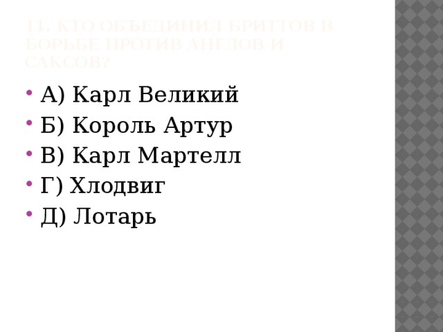 11. Кто объединил бриттов в борьбе против англов и саксов? А) Карл Великий Б) Король Артур В) Карл Мартелл Г) Хлодвиг Д) Лотарь 