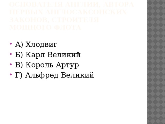 12. Укажите имя основателя Англии, автора первых англосаксонских законов, строителя мощного флота А) Хлодвиг Б) Карл Великий В) Король Артур Г) Альфред Великий 