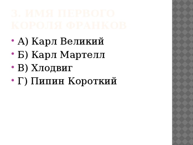 3. Имя первого короля франков А) Карл Великий Б) Карл Мартелл В) Хлодвиг Г) Пипин Короткий 