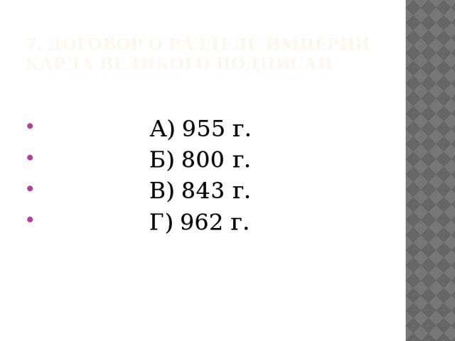 7. Договор о разделе империи Карла Великого подписан  А) 955 г.  Б) 800 г.  В) 843 г.  Г) 962 г. 