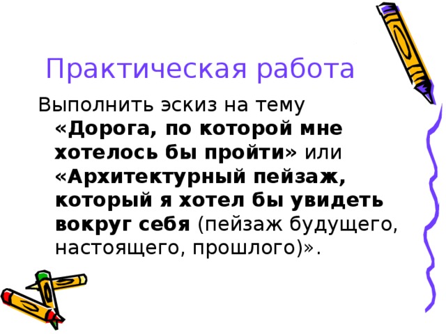 Практическая работа Выполнить эскиз на тему «Дорога, по которой мне хотелось бы пройти» или «Архитектурный пейзаж, который я хотел бы увидеть вокруг себя (пейзаж будущего, настоящего, прошлого)». 