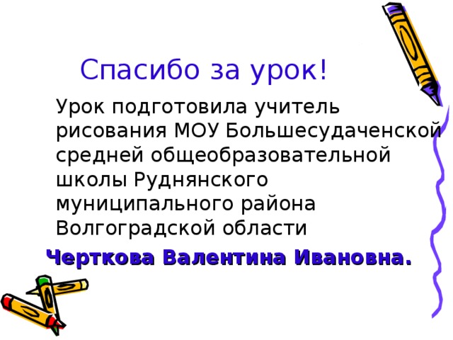Спасибо за урок!  Урок подготовила учитель рисования МОУ Большесудаченской средней общеобразовательной школы Руднянского муниципального района Волгоградской области  Черткова Валентина Ивановна. 