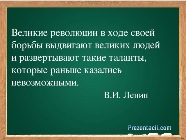 Великие революции в ходе своей борьбы выдвигают великих людей и развертывают такие таланты, которые раньше казались невозможными.  В.И. Ленин