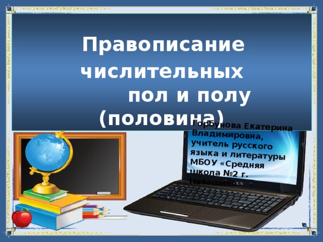 Горбунова Екатерина Владимировна, учитель русского языка и литературы МБОУ «Средняя школа №2 г. Навашино»  Правописание числительных  пол и полу (половина) 