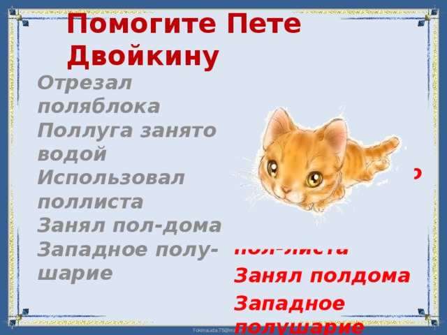 Помогите Пете Двойкину Отрезал поляблока Поллуга занято водой Использовал поллиста Занял пол-дома Западное полу-шарие Отрезал пол-яблока Пол-луга занято водой Использовал пол-листа Занял полдома Западное полушарие   