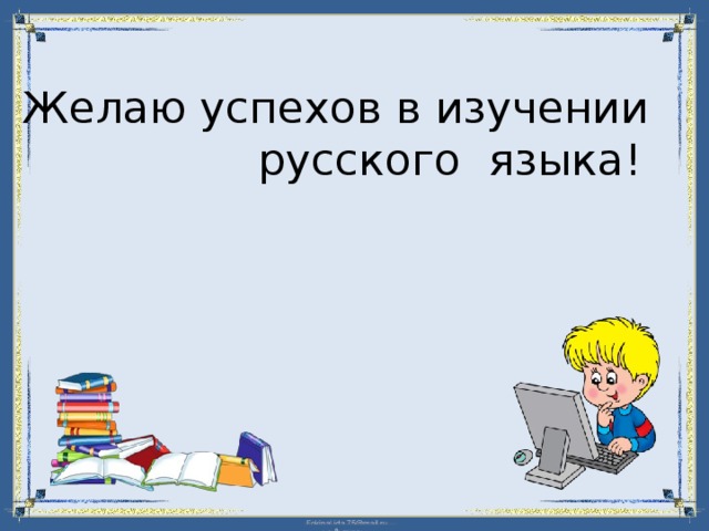 Желаю успехов в изучении  русского языка! 