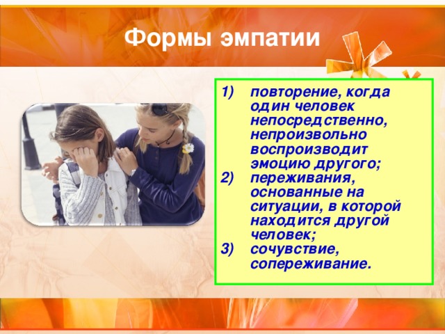 Формы эмпатии повторение, когда один человек непосредственно, непроизвольно воспроизводит эмоцию другого; переживания, основанные на ситуации, в которой находится другой человек; сочувствие, сопереживание. 