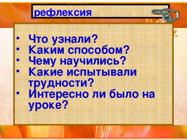 рефлексия    Что узнали? Каким способом? Чему научились? Какие испытывали трудности? Интересно ли было на уроке? 