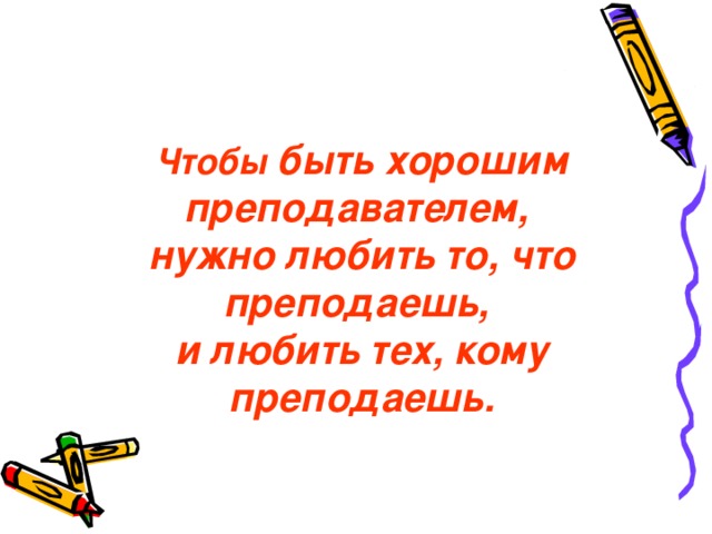 Чтобы быть хорошим преподавателем, нужно любить то, что преподаешь, и любить тех, кому преподаешь. 
