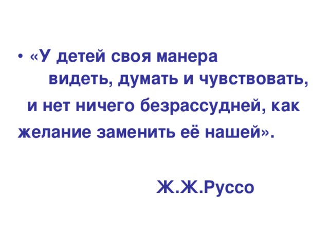 «У детей своя манера видеть, думать и чувствовать,  и нет ничего безрассудней, как желание заменить её нашей».   Ж.Ж.Руссо 