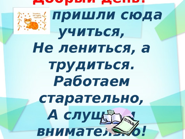 Добрый день!  Мы пришли сюда учиться,  Не лениться, а трудиться.  Работаем старательно,  А слушаем внимательно!   