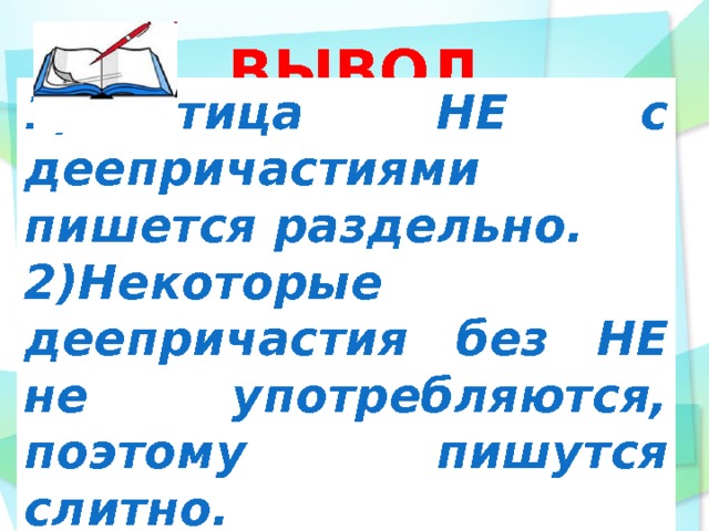 ВЫВОД 1)Частица НЕ с деепричастиями пишется раздельно. 2)Некоторые деепричастия без НЕ не употребляются, поэтому пишутся слитно.       