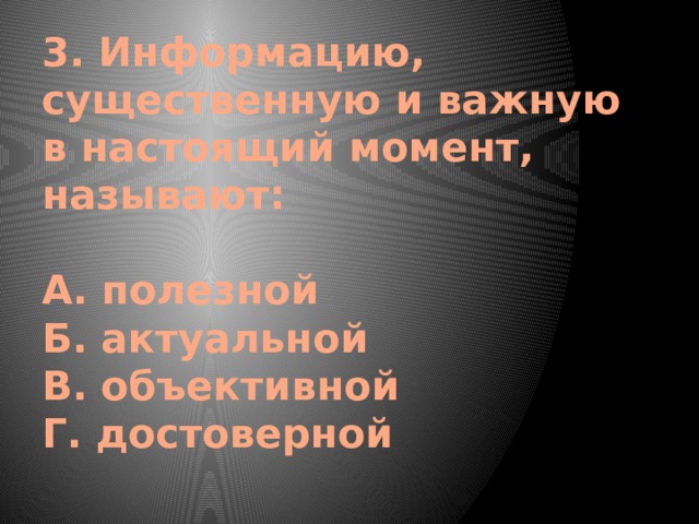 3. Информацию, существенную и важную в настоящий момент, называют:   А. полезной  Б. актуальной  В. объективной  Г. достоверной   