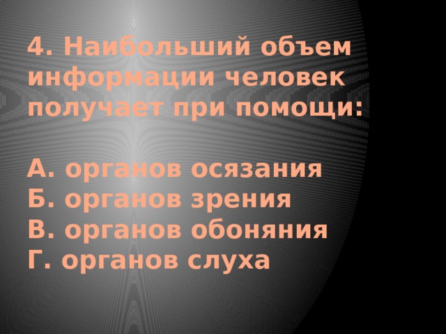 4. Наибольший объем информации человек получает при помощи:   А. органов осязания  Б. органов зрения  В. органов обоняния  Г. органов слуха   