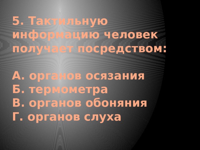 5. Тактильную информацию человек получает посредством:   А. органов осязания  Б. термометра  В. органов обоняния  Г. органов слуха   