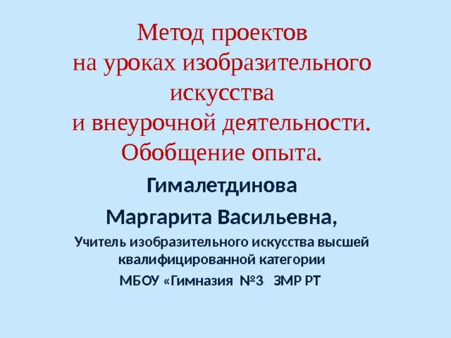 Метод проектов  на уроках изобразительного искусства  и внеурочной деятельности.  Обобщение опыта. Гималетдинова Маргарита Васильевна, Учитель изобразительного искусства высшей квалифицированной категории МБОУ «Гимназия №3 ЗМР РТ 