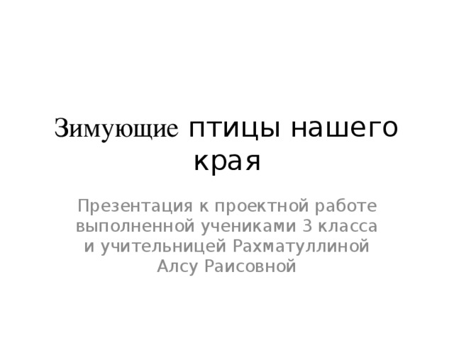 Зимующие птицы нашего края Презентация к проектной работе выполненной учениками 3 класса и учительницей Рахматуллиной Алсу Раисовной 