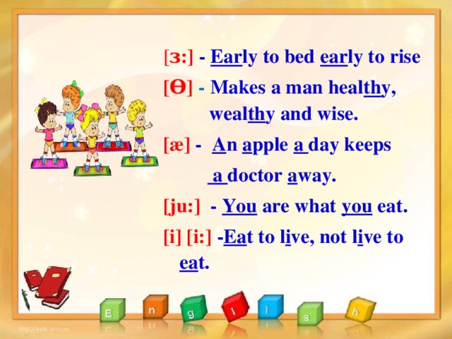 [ ɜ:] - Ear ly to bed ear ly to rise [Ɵ] -  Makes a man heal th y,  weal th y and wise. [æ] - A n a pple a day keeps   a doctor a way. [ju:] - You are what you eat. [i] [i:] - Ea t to l i ve, not l i ve to  ea t.  